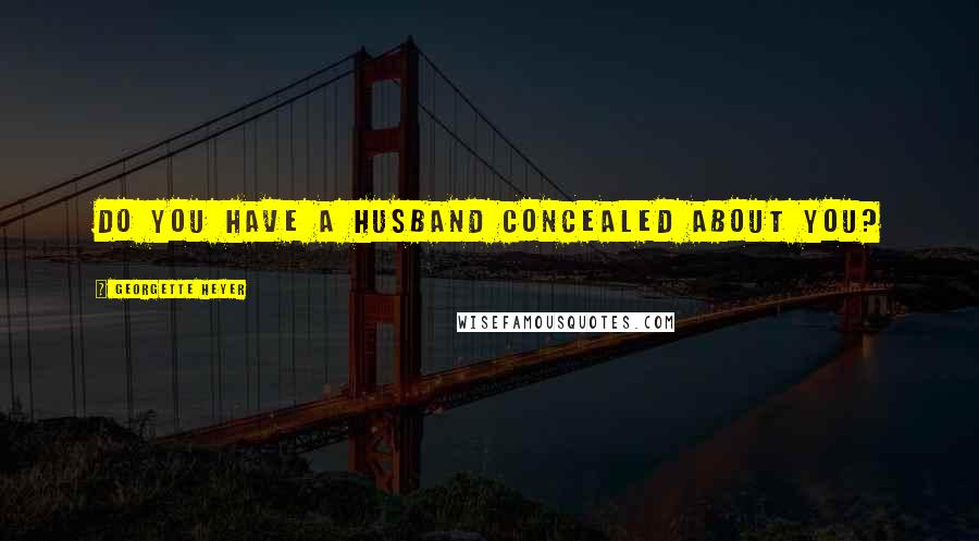 Georgette Heyer Quotes: Do you have a husband concealed about you?