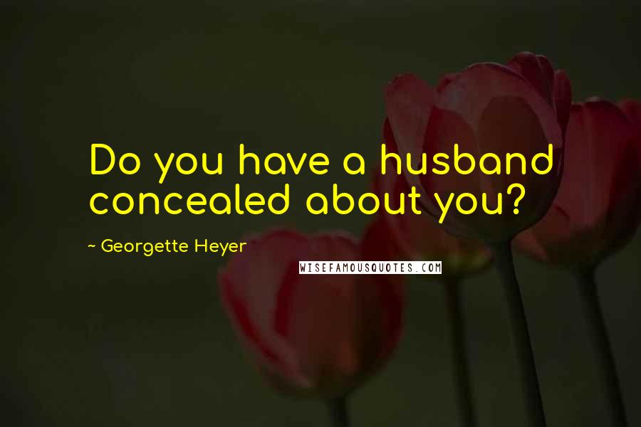 Georgette Heyer Quotes: Do you have a husband concealed about you?