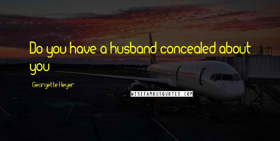 Georgette Heyer Quotes: Do you have a husband concealed about you?