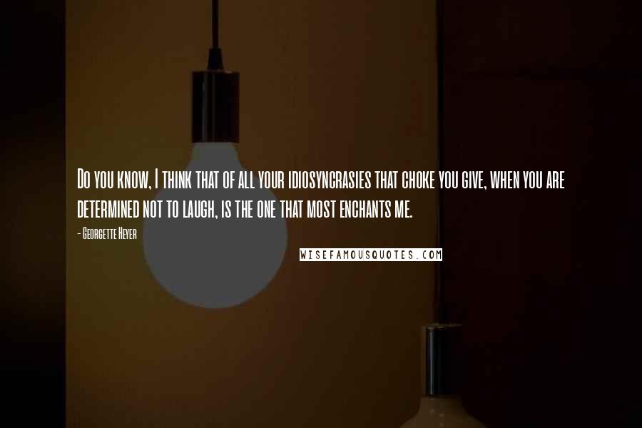 Georgette Heyer Quotes: Do you know, I think that of all your idiosyncrasies that choke you give, when you are determined not to laugh, is the one that most enchants me.