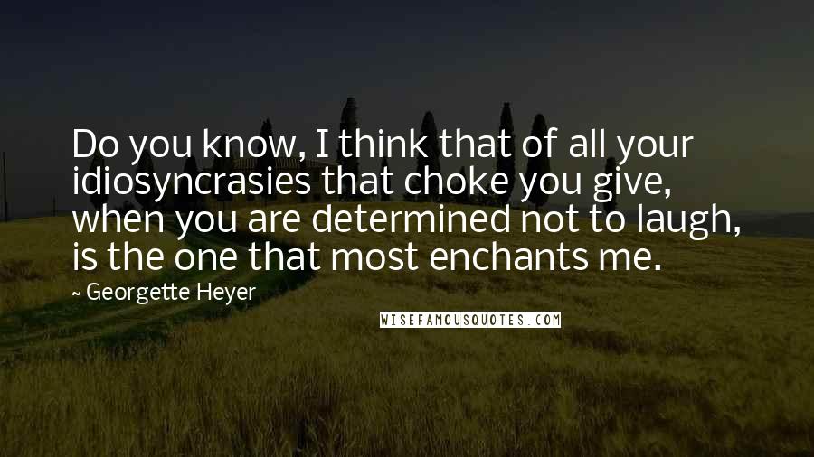 Georgette Heyer Quotes: Do you know, I think that of all your idiosyncrasies that choke you give, when you are determined not to laugh, is the one that most enchants me.