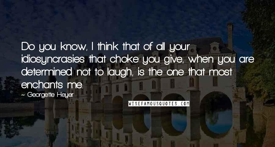 Georgette Heyer Quotes: Do you know, I think that of all your idiosyncrasies that choke you give, when you are determined not to laugh, is the one that most enchants me.