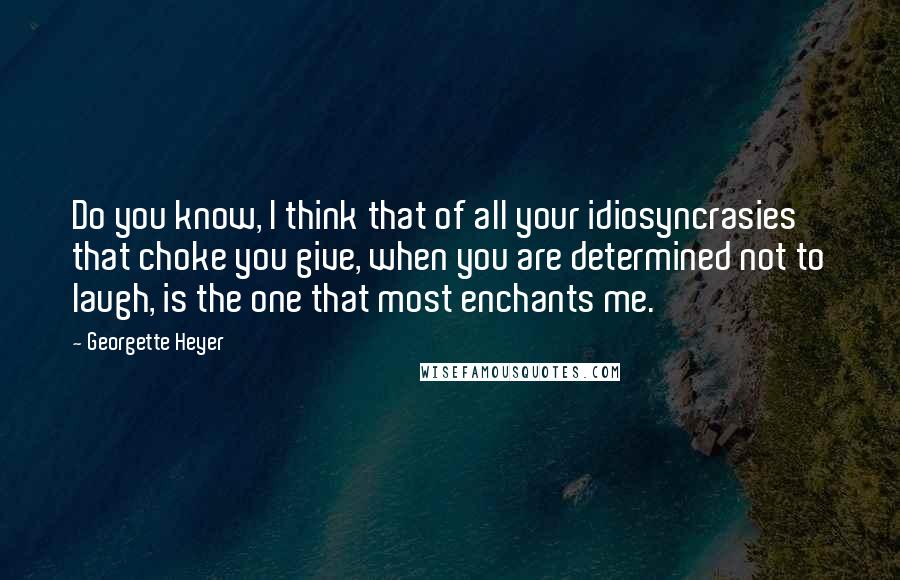 Georgette Heyer Quotes: Do you know, I think that of all your idiosyncrasies that choke you give, when you are determined not to laugh, is the one that most enchants me.