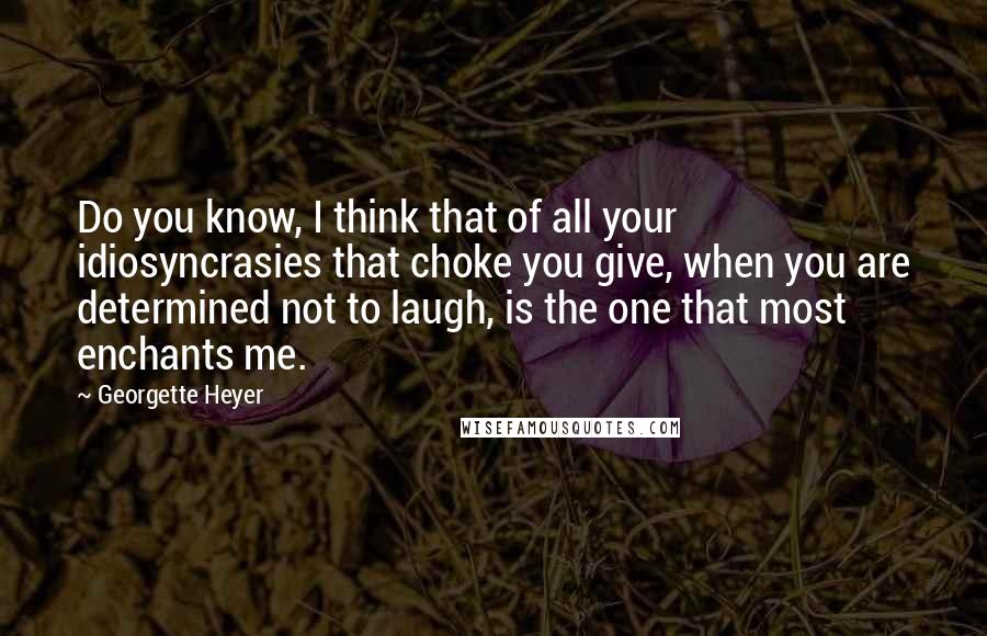 Georgette Heyer Quotes: Do you know, I think that of all your idiosyncrasies that choke you give, when you are determined not to laugh, is the one that most enchants me.