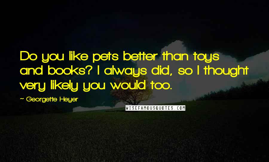 Georgette Heyer Quotes: Do you like pets better than toys and books? I always did, so I thought very likely you would too.