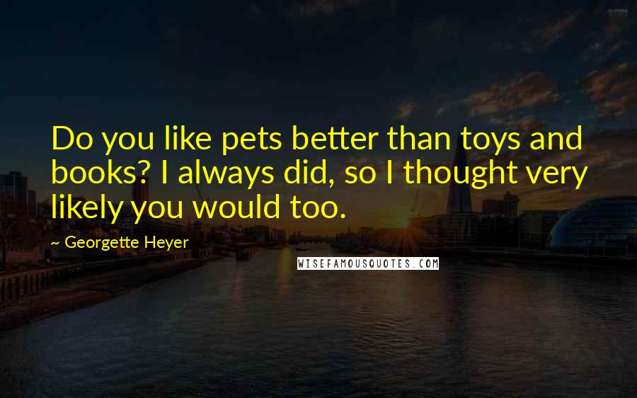 Georgette Heyer Quotes: Do you like pets better than toys and books? I always did, so I thought very likely you would too.
