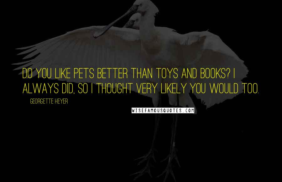 Georgette Heyer Quotes: Do you like pets better than toys and books? I always did, so I thought very likely you would too.