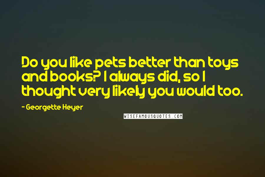 Georgette Heyer Quotes: Do you like pets better than toys and books? I always did, so I thought very likely you would too.