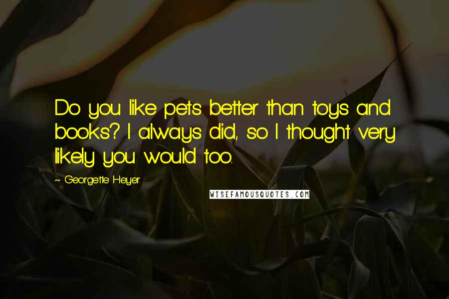 Georgette Heyer Quotes: Do you like pets better than toys and books? I always did, so I thought very likely you would too.