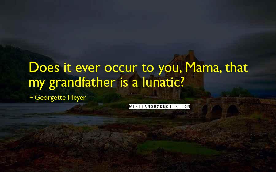 Georgette Heyer Quotes: Does it ever occur to you, Mama, that my grandfather is a lunatic?