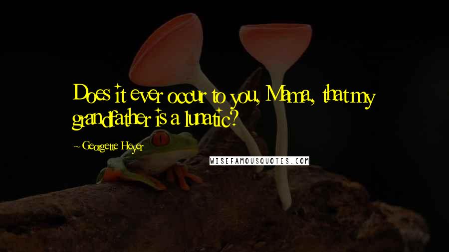 Georgette Heyer Quotes: Does it ever occur to you, Mama, that my grandfather is a lunatic?