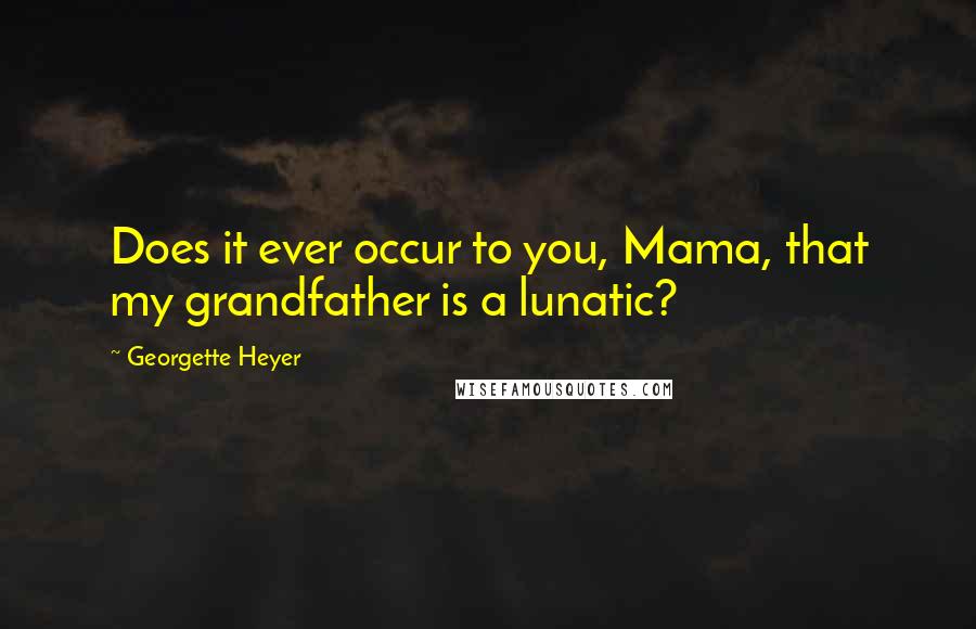 Georgette Heyer Quotes: Does it ever occur to you, Mama, that my grandfather is a lunatic?