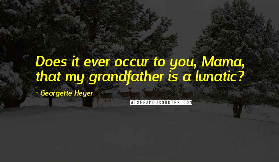 Georgette Heyer Quotes: Does it ever occur to you, Mama, that my grandfather is a lunatic?