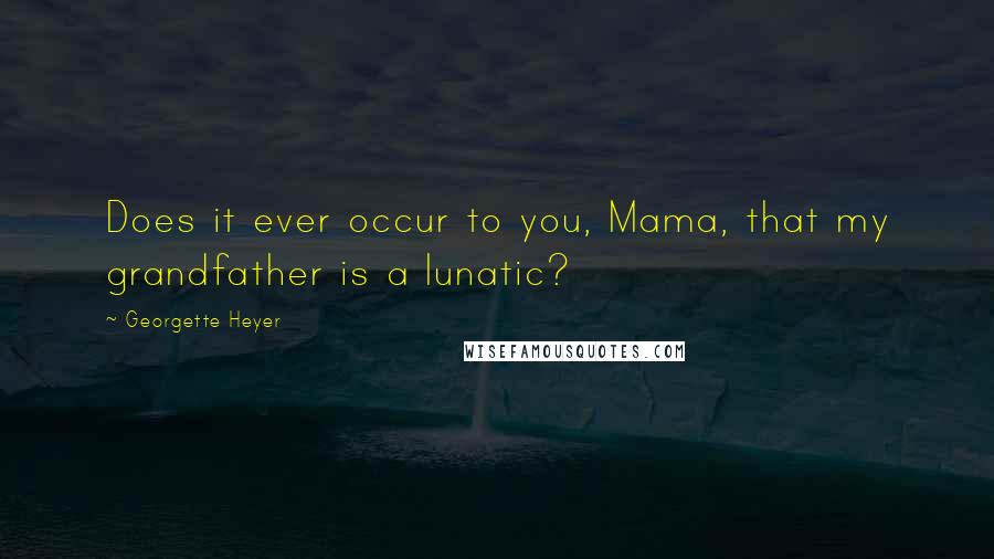 Georgette Heyer Quotes: Does it ever occur to you, Mama, that my grandfather is a lunatic?