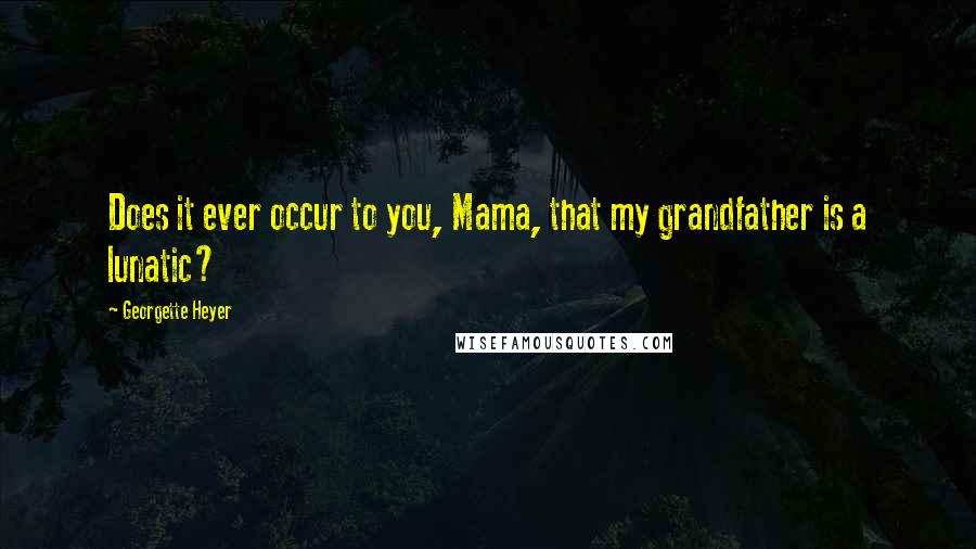 Georgette Heyer Quotes: Does it ever occur to you, Mama, that my grandfather is a lunatic?