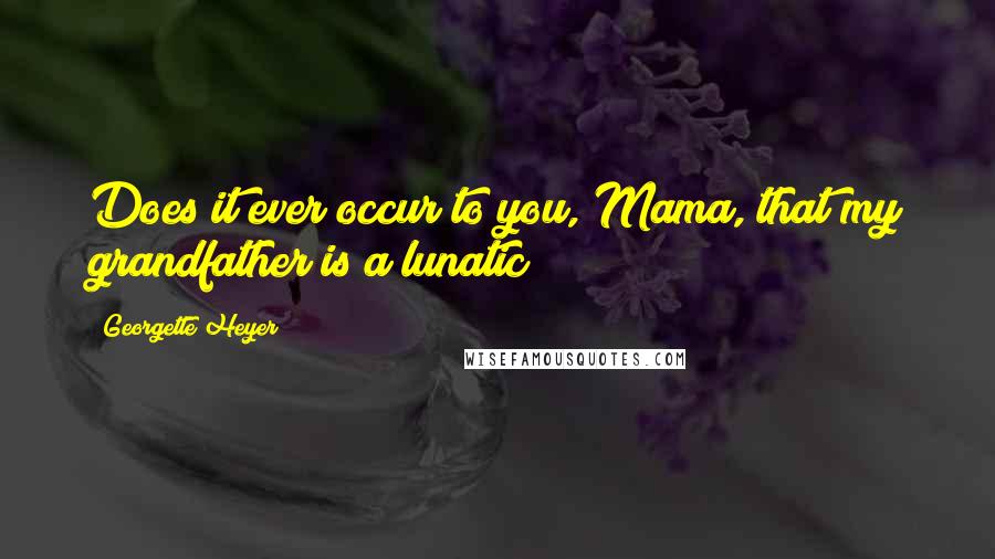 Georgette Heyer Quotes: Does it ever occur to you, Mama, that my grandfather is a lunatic?