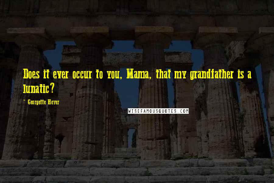 Georgette Heyer Quotes: Does it ever occur to you, Mama, that my grandfather is a lunatic?