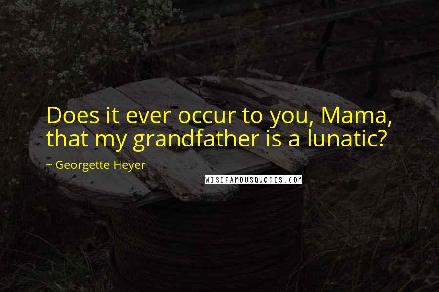 Georgette Heyer Quotes: Does it ever occur to you, Mama, that my grandfather is a lunatic?