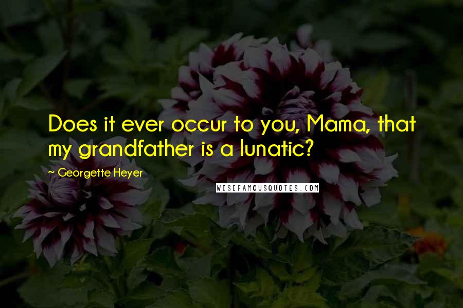 Georgette Heyer Quotes: Does it ever occur to you, Mama, that my grandfather is a lunatic?