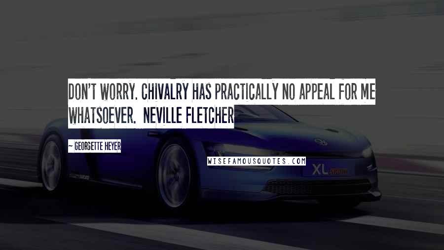 Georgette Heyer Quotes: Don't worry. Chivalry has practically no appeal for me whatsoever.  Neville Fletcher