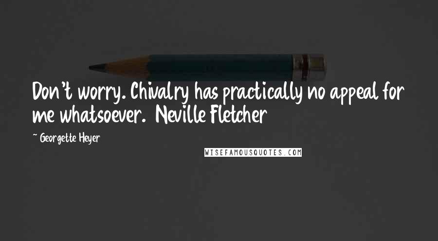 Georgette Heyer Quotes: Don't worry. Chivalry has practically no appeal for me whatsoever.  Neville Fletcher