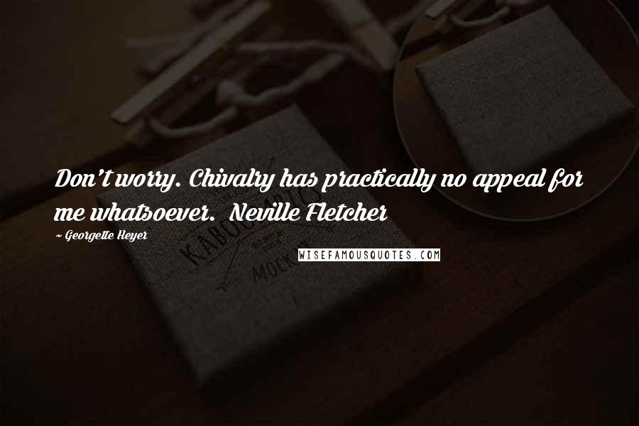 Georgette Heyer Quotes: Don't worry. Chivalry has practically no appeal for me whatsoever.  Neville Fletcher