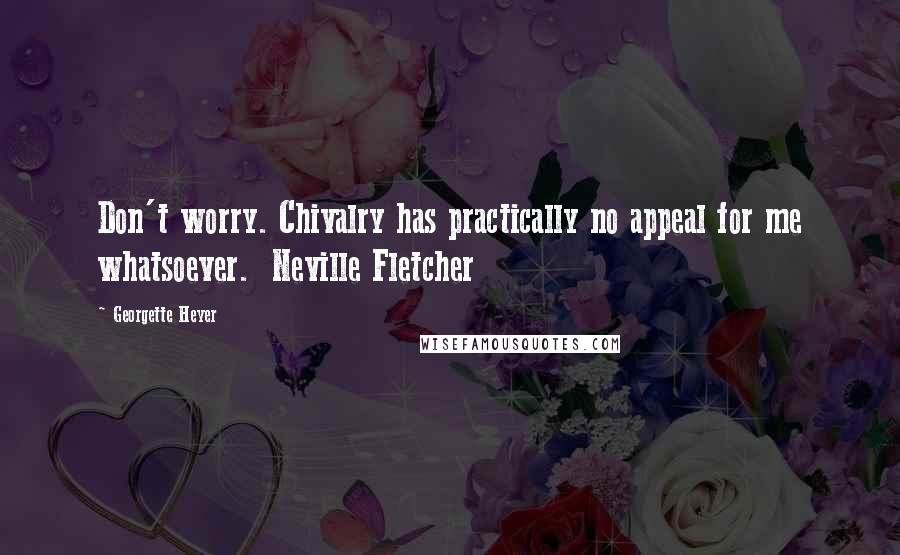 Georgette Heyer Quotes: Don't worry. Chivalry has practically no appeal for me whatsoever.  Neville Fletcher