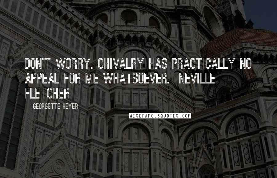 Georgette Heyer Quotes: Don't worry. Chivalry has practically no appeal for me whatsoever.  Neville Fletcher