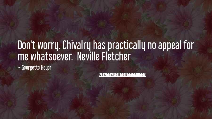 Georgette Heyer Quotes: Don't worry. Chivalry has practically no appeal for me whatsoever.  Neville Fletcher