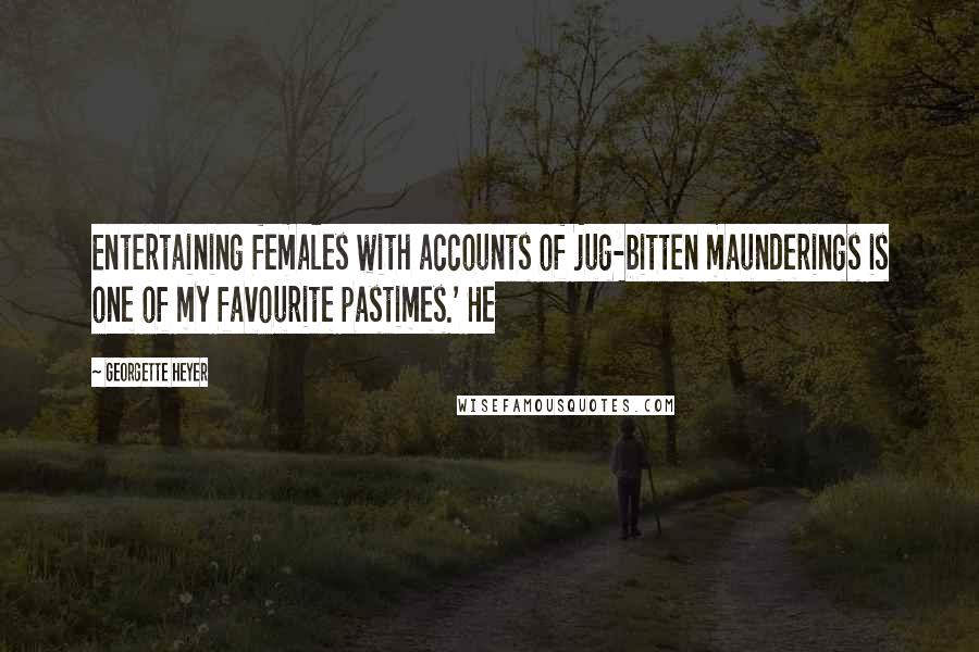 Georgette Heyer Quotes: Entertaining females with accounts of jug-bitten maunderings is one of my favourite pastimes.' He