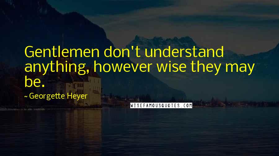 Georgette Heyer Quotes: Gentlemen don't understand anything, however wise they may be.