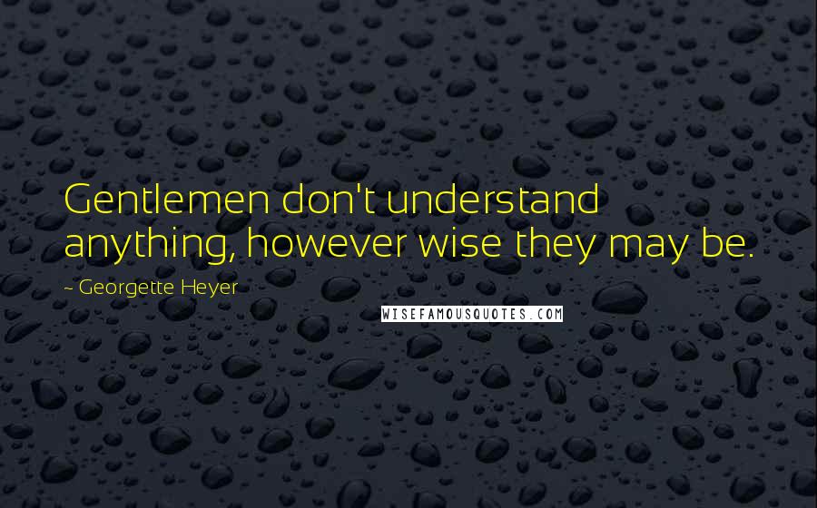 Georgette Heyer Quotes: Gentlemen don't understand anything, however wise they may be.