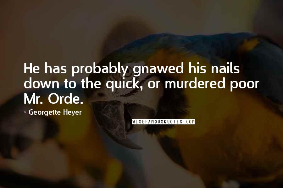 Georgette Heyer Quotes: He has probably gnawed his nails down to the quick, or murdered poor Mr. Orde.