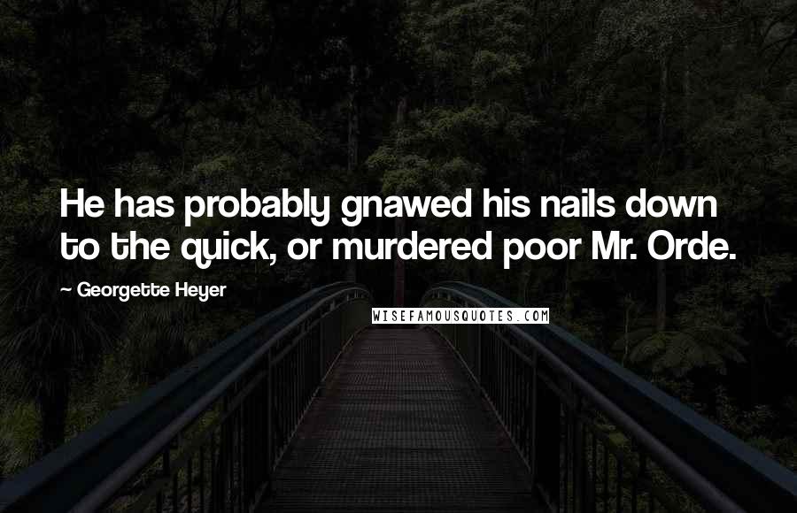 Georgette Heyer Quotes: He has probably gnawed his nails down to the quick, or murdered poor Mr. Orde.