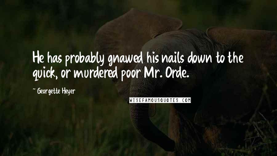 Georgette Heyer Quotes: He has probably gnawed his nails down to the quick, or murdered poor Mr. Orde.