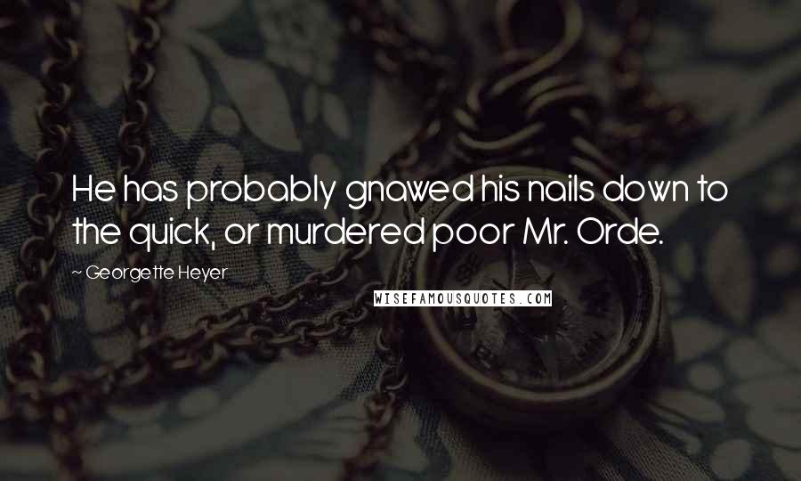 Georgette Heyer Quotes: He has probably gnawed his nails down to the quick, or murdered poor Mr. Orde.