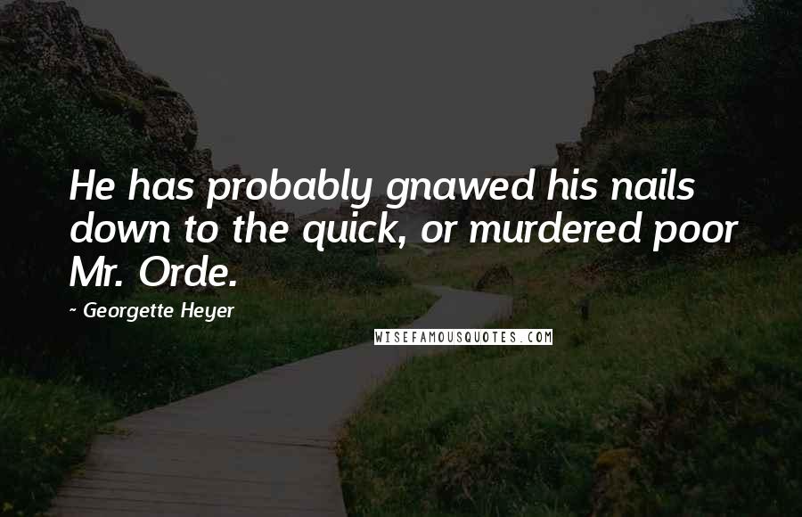 Georgette Heyer Quotes: He has probably gnawed his nails down to the quick, or murdered poor Mr. Orde.
