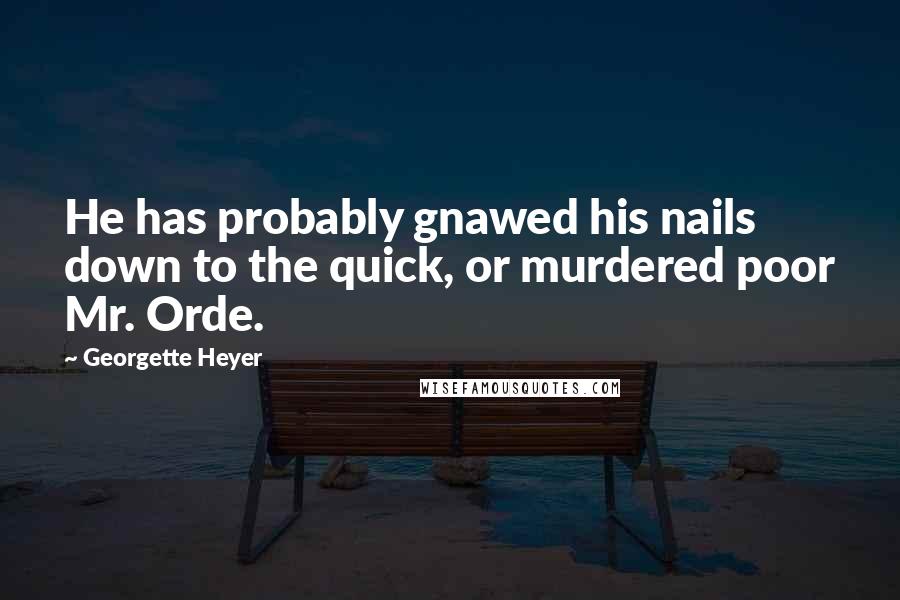 Georgette Heyer Quotes: He has probably gnawed his nails down to the quick, or murdered poor Mr. Orde.