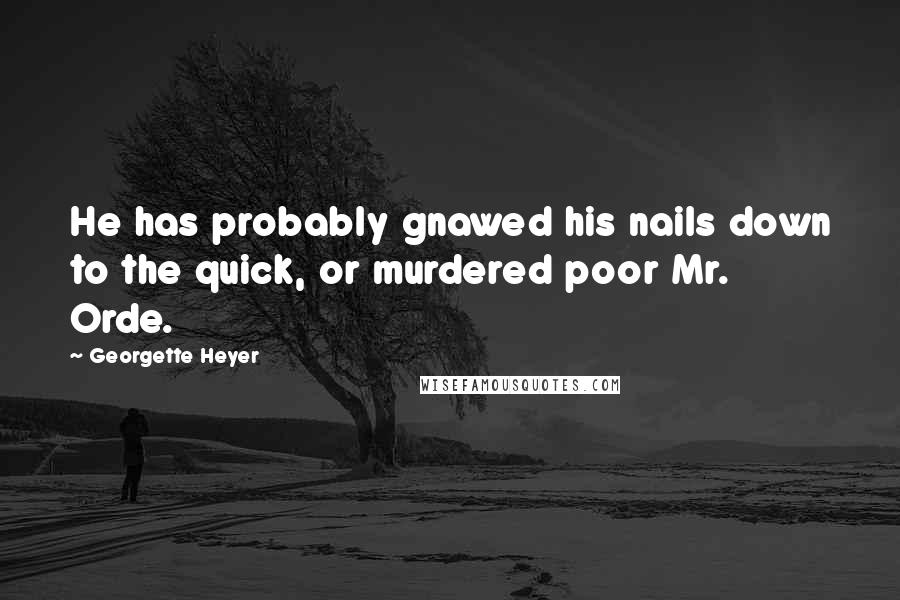 Georgette Heyer Quotes: He has probably gnawed his nails down to the quick, or murdered poor Mr. Orde.