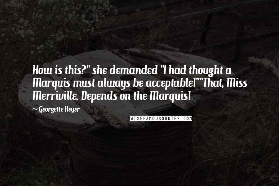 Georgette Heyer Quotes: How is this?" she demanded "I had thought a Marquis must always be acceptable!""That, Miss Merriville, Depends on the Marquis!