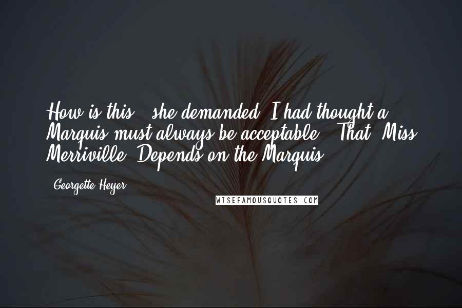 Georgette Heyer Quotes: How is this?" she demanded "I had thought a Marquis must always be acceptable!""That, Miss Merriville, Depends on the Marquis!