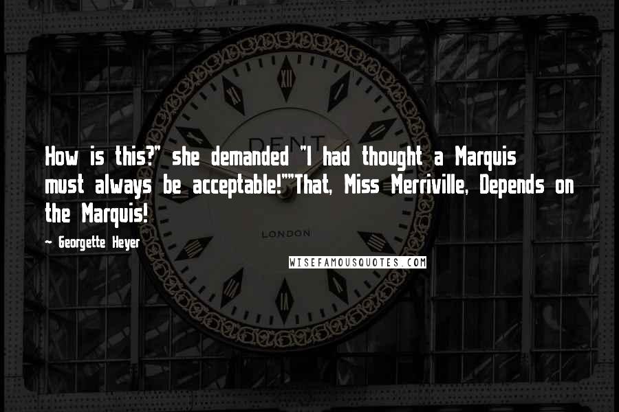 Georgette Heyer Quotes: How is this?" she demanded "I had thought a Marquis must always be acceptable!""That, Miss Merriville, Depends on the Marquis!