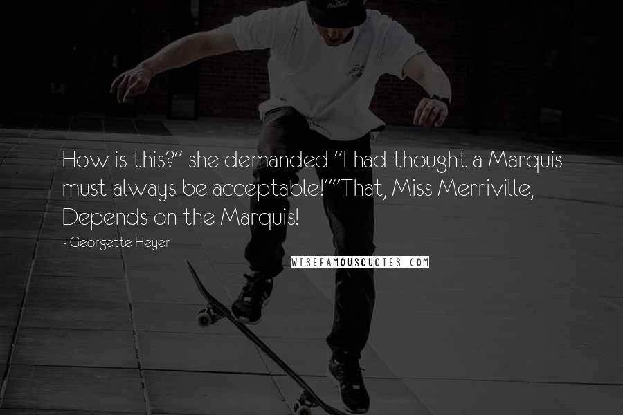 Georgette Heyer Quotes: How is this?" she demanded "I had thought a Marquis must always be acceptable!""That, Miss Merriville, Depends on the Marquis!