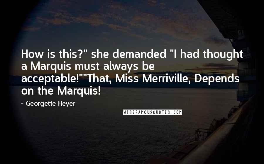 Georgette Heyer Quotes: How is this?" she demanded "I had thought a Marquis must always be acceptable!""That, Miss Merriville, Depends on the Marquis!