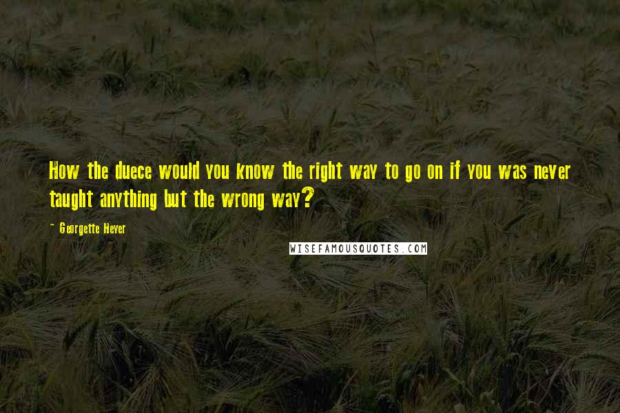 Georgette Heyer Quotes: How the duece would you know the right way to go on if you was never taught anything but the wrong way?