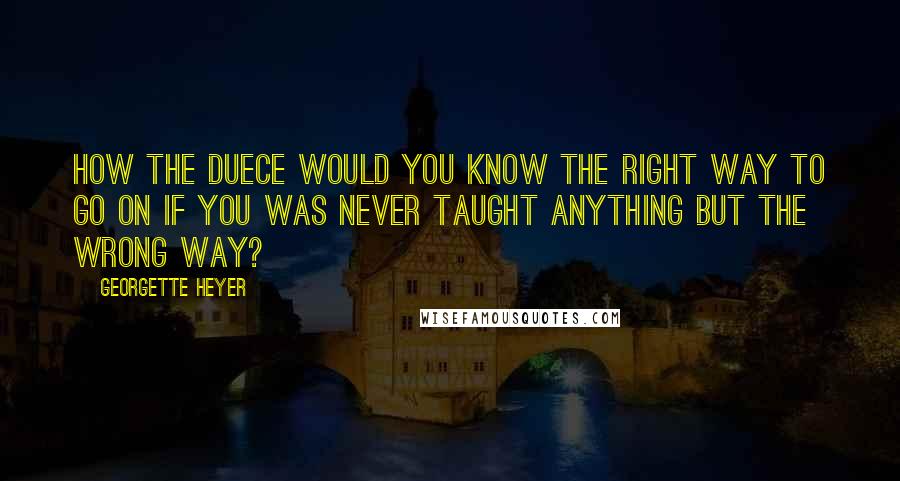 Georgette Heyer Quotes: How the duece would you know the right way to go on if you was never taught anything but the wrong way?