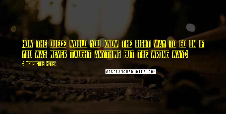 Georgette Heyer Quotes: How the duece would you know the right way to go on if you was never taught anything but the wrong way?