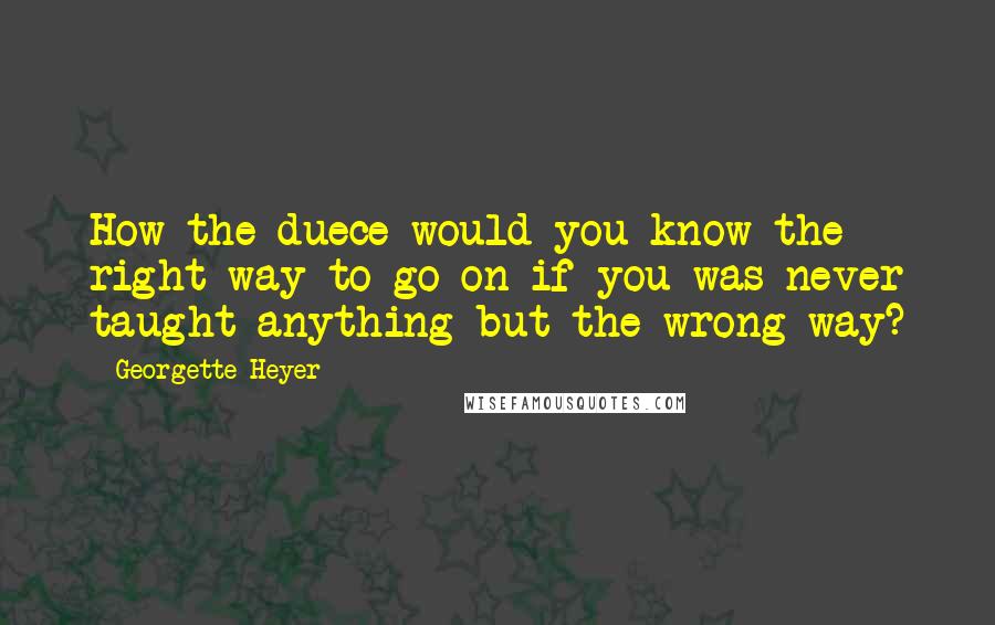 Georgette Heyer Quotes: How the duece would you know the right way to go on if you was never taught anything but the wrong way?