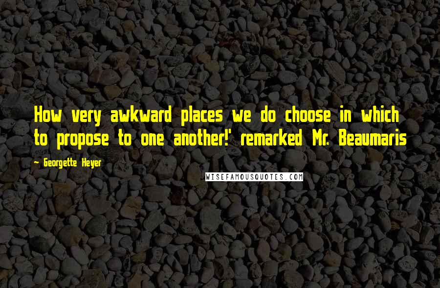 Georgette Heyer Quotes: How very awkward places we do choose in which to propose to one another!' remarked Mr. Beaumaris