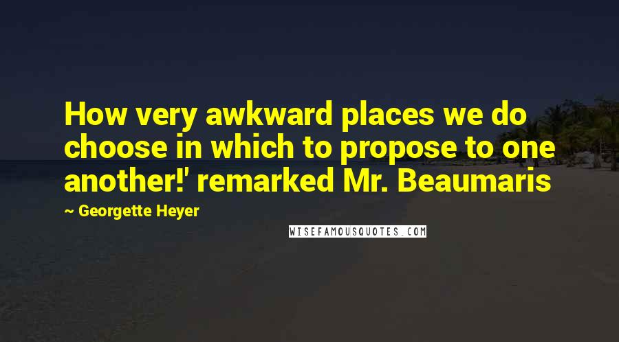 Georgette Heyer Quotes: How very awkward places we do choose in which to propose to one another!' remarked Mr. Beaumaris